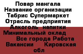 Повар мангала › Название организации ­ Табрис Супермаркет › Отрасль предприятия ­ Алкоголь, напитки › Минимальный оклад ­ 28 000 - Все города Работа » Вакансии   . Кировская обл.